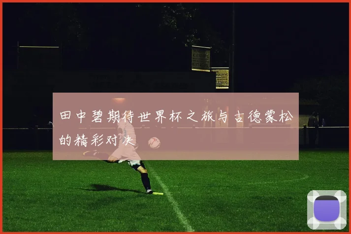 田中碧期待世界杯之旅与古德蒙松的精彩对决
