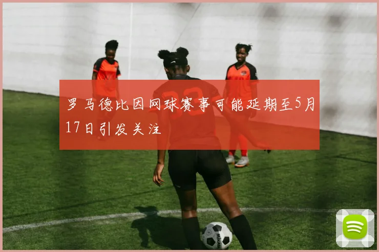 罗马德比因网球赛事可能延期至5月17日引发关注