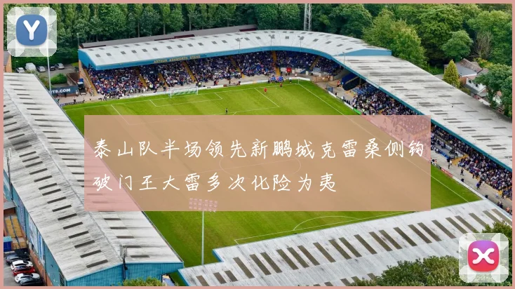 泰山队半场领先新鹏城克雷桑侧钩破门王大雷多次化险为夷