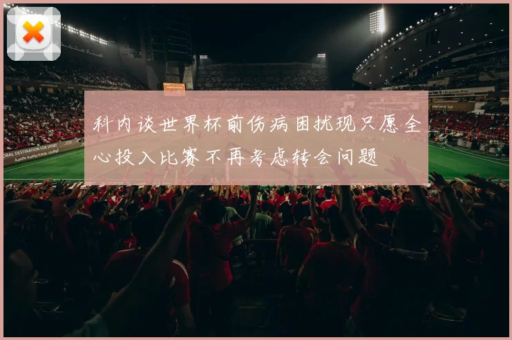 科内谈世界杯前伤病困扰现只愿全心投入比赛不再考虑转会问题
