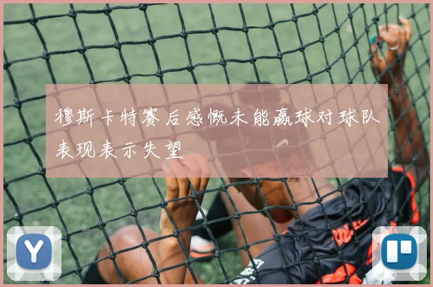 穆斯卡特赛后感慨未能赢球对球队表现表示失望