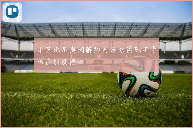 小罗比尼奥闹解约内马尔团队不予回应引发热议