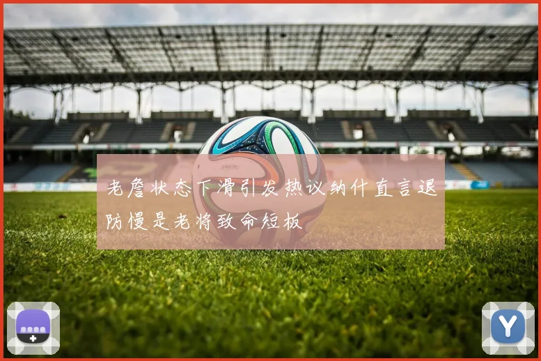 老詹状态下滑引发热议纳什直言退防慢是老将致命短板