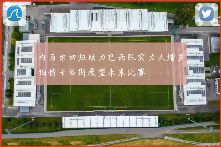 内马尔回归助力巴西队实力大增罗伯特卡洛斯展望未来比赛