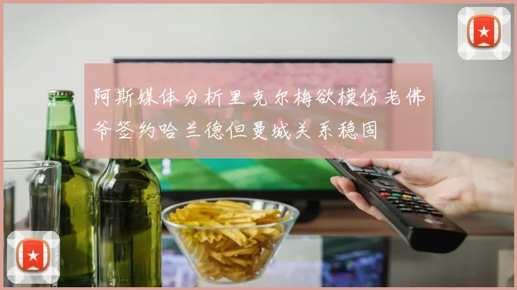 阿斯媒体分析里克尔梅欲模仿老佛爷签约哈兰德但曼城关系稳固