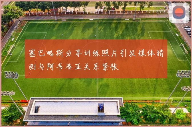 塞巴略斯分享训练照片引发媒体猜测与阿韦洛亚关系紧张
