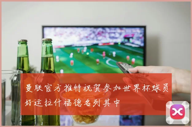 曼联官方推特祝贺参加世界杯球员好运拉什福德名列其中