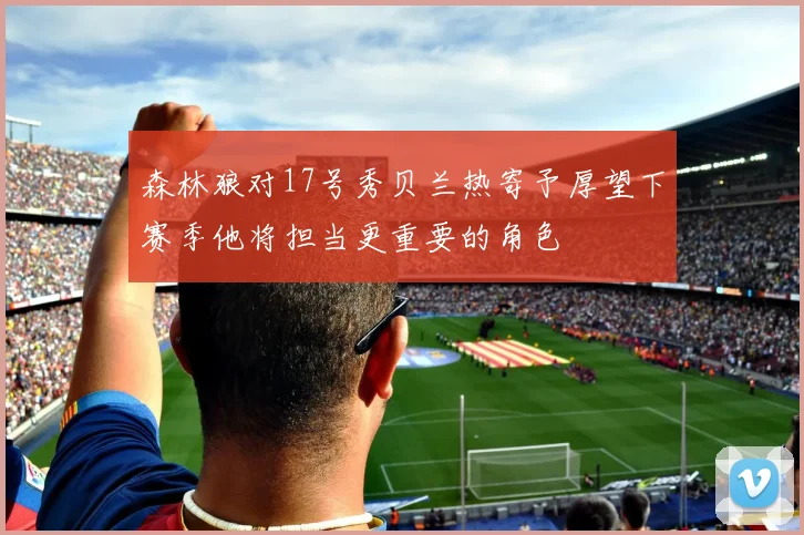 森林狼对17号秀贝兰热寄予厚望下赛季他将担当更重要的角色