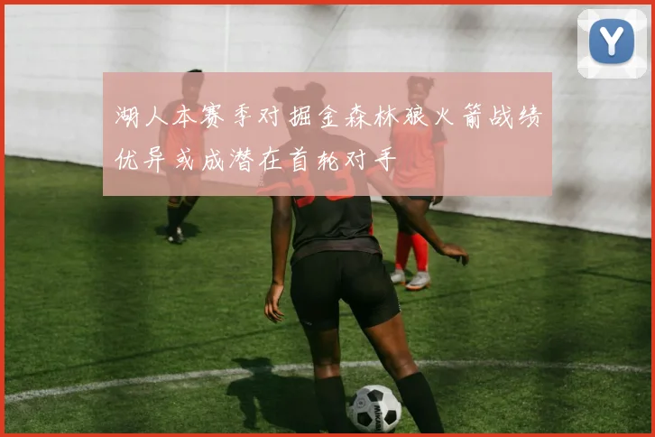 湖人本赛季对掘金森林狼火箭战绩优异或成潜在首轮对手