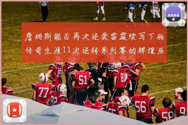 詹姆斯能否再次逆袭雷霆续写下狗传奇生涯11次逆转系列赛的辉煌历史
