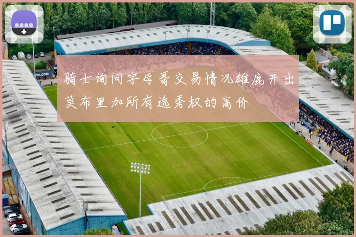 骑士询问字母哥交易情况雄鹿开出莫布里加所有选秀权的高价