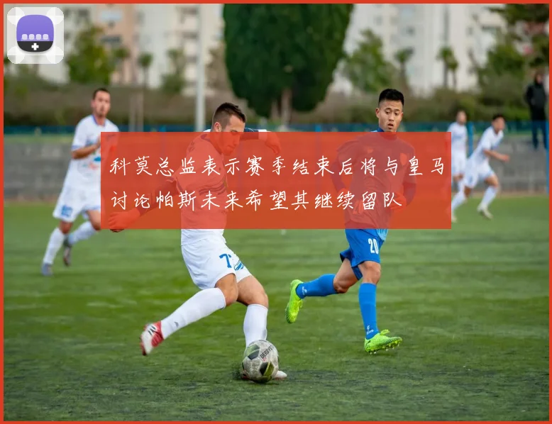 科莫总监表示赛季结束后将与皇马讨论帕斯未来希望其继续留队
