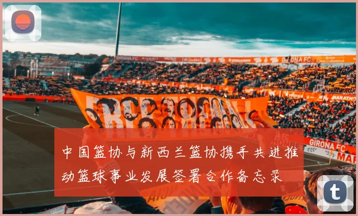 中国篮协与新西兰篮协携手共进推动篮球事业发展签署合作备忘录