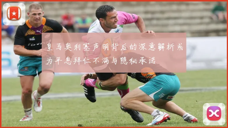 皇马奥利塞声明背后的深意解析或为平息拜仁不满与隐秘承诺