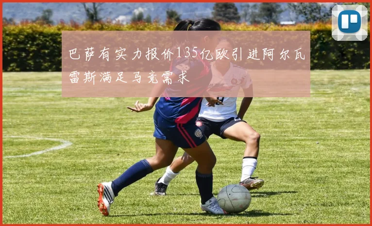 巴萨有实力报价135亿欧引进阿尔瓦雷斯满足马竞需求