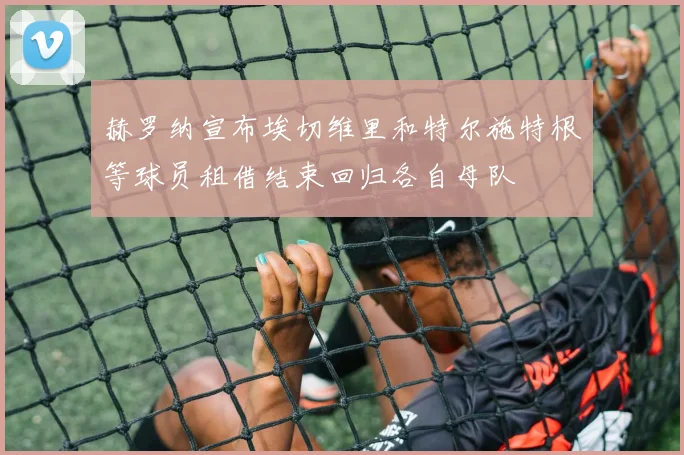 赫罗纳宣布埃切维里和特尔施特根等球员租借结束回归各自母队