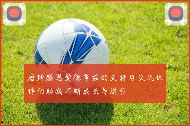 唐斯感恩爱德华兹的支持与交流伙伴们助我不断成长与进步
