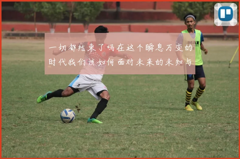 一切都结束了吗在这个瞬息万变的时代我们该如何面对未来的未知与挑战