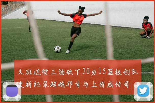 文班连续三场砍下30分15篮板创队史新纪录超越邓肯与上将成传奇