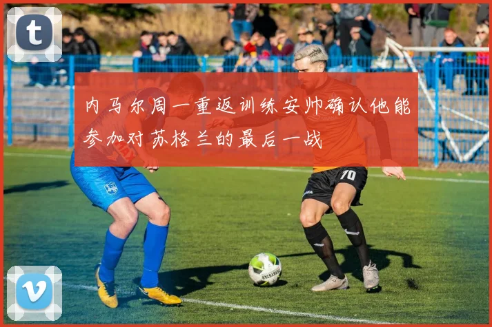 内马尔周一重返训练安帅确认他能参加对苏格兰的最后一战