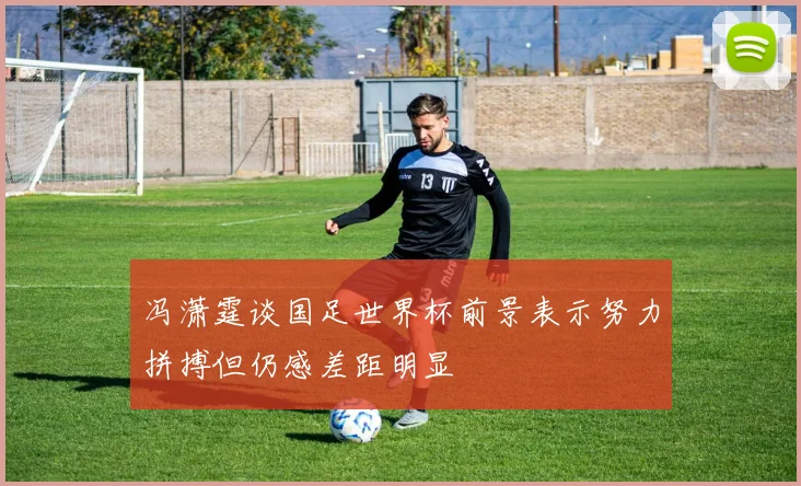 冯潇霆谈国足世界杯前景表示努力拼搏但仍感差距明显