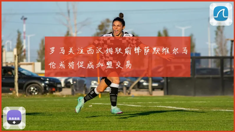 罗马关注西汉姆联前锋萨默维尔马伦或将促成加盟交易