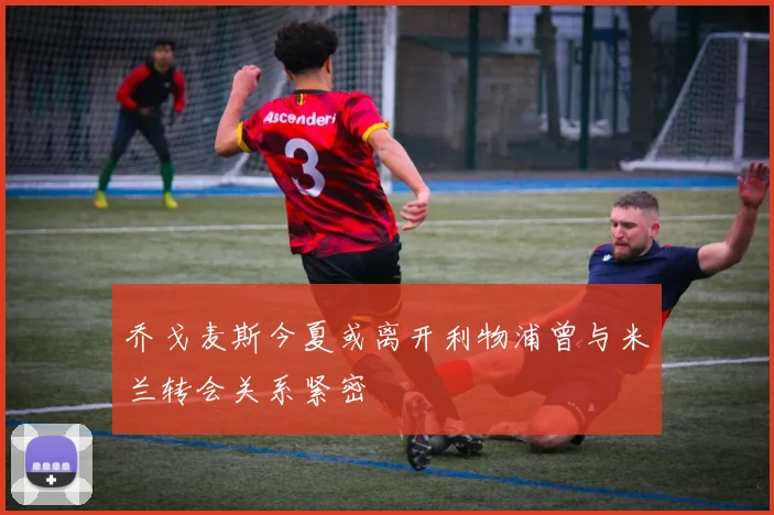 乔戈麦斯今夏或离开利物浦曾与米兰转会关系紧密