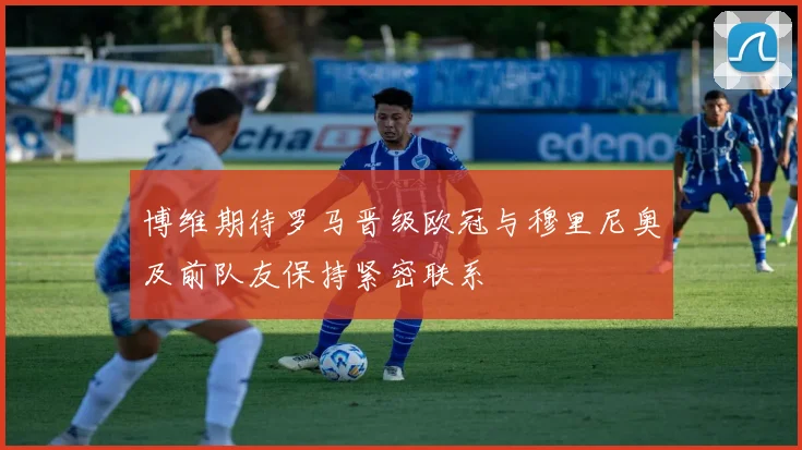 博维期待罗马晋级欧冠与穆里尼奥及前队友保持紧密联系